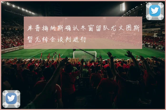 库普梅纳斯确认冬窗留队尤文图斯暂无转会谈判进行