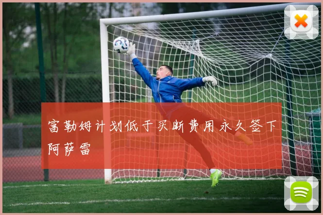 富勒姆计划低于买断费用永久签下阿萨雷