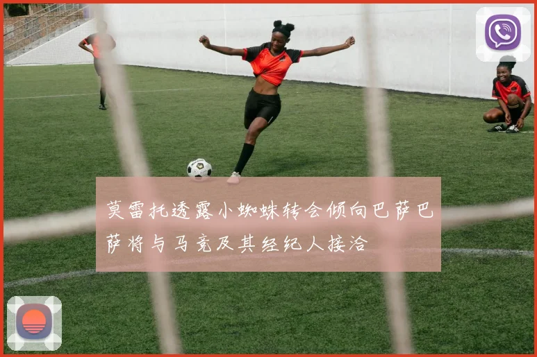 莫雷托透露小蜘蛛转会倾向巴萨巴萨将与马竞及其经纪人接洽