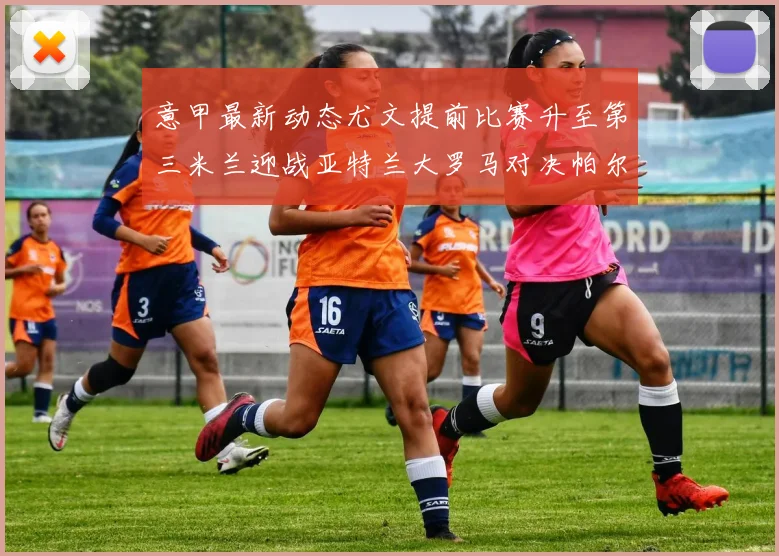 意甲最新动态尤文提前比赛升至第三米兰迎战亚特兰大罗马对决帕尔马