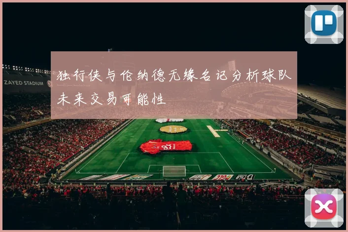 独行侠与伦纳德无缘名记分析球队未来交易可能性