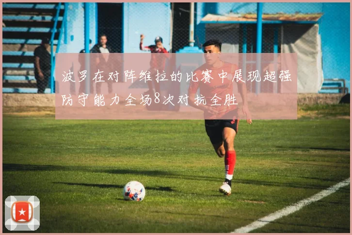 波罗在对阵维拉的比赛中展现超强防守能力全场8次对抗全胜