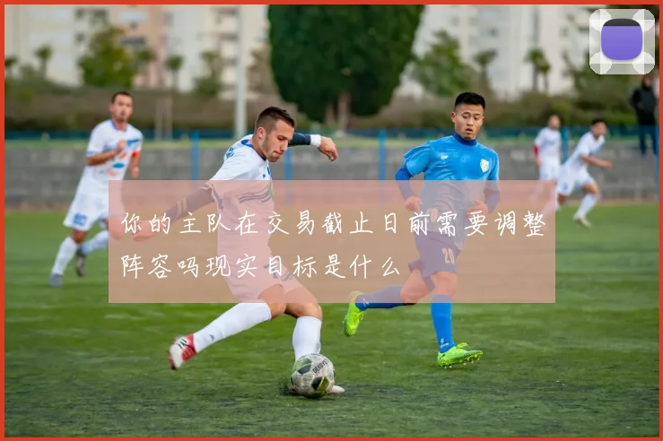 你的主队在交易截止日前需要调整阵容吗现实目标是什么