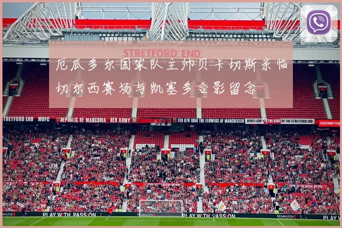 厄瓜多尔国家队主帅贝卡切斯亲临切尔西赛场与凯塞多合影留念