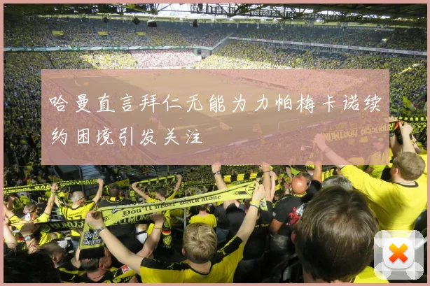 哈曼直言拜仁无能为力帕梅卡诺续约困境引发关注