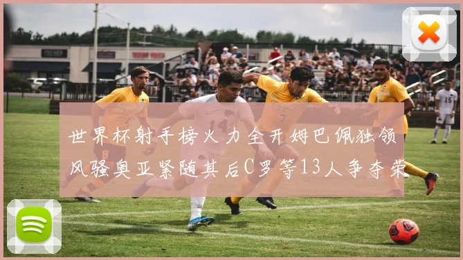世界杯射手榜火力全开姆巴佩独领风骚奥亚紧随其后C罗等13人争夺荣耀