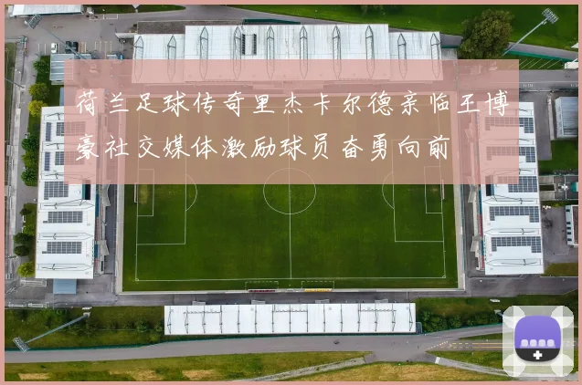 荷兰足球传奇里杰卡尔德亲临王博豪社交媒体激励球员奋勇向前