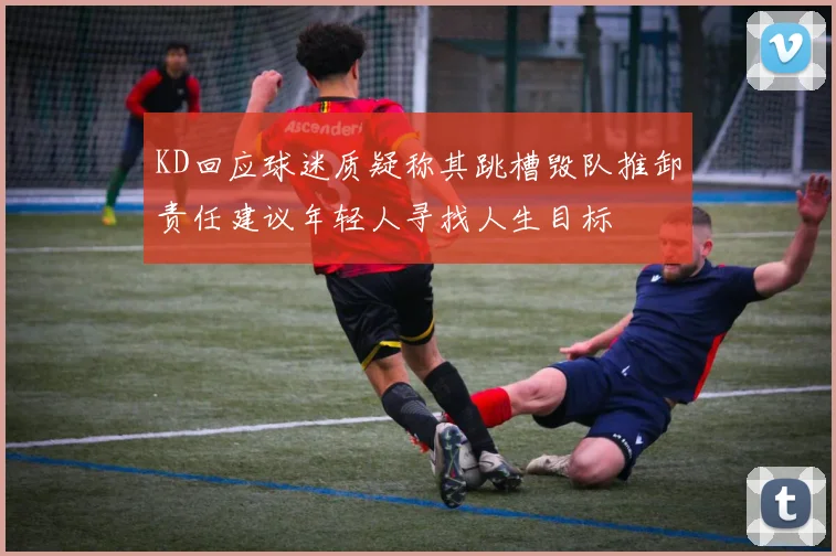 KD回应球迷质疑称其跳槽毁队推卸责任建议年轻人寻找人生目标
