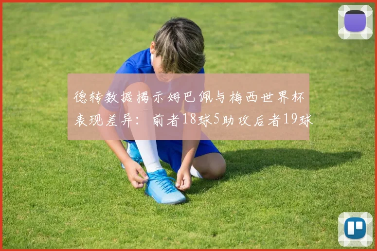 德转数据揭示姆巴佩与梅西世界杯表现差异：前者18球5助攻后者19球8助攻