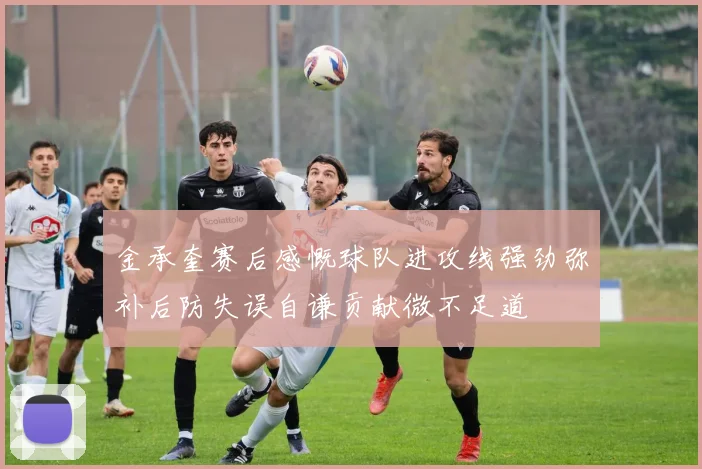 金承奎赛后感慨球队进攻线强劲弥补后防失误自谦贡献微不足道