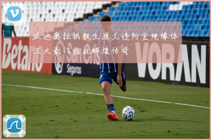 瓜迪奥拉执教生涯无违约金绝缘体三大豪门成就辉煌传奇