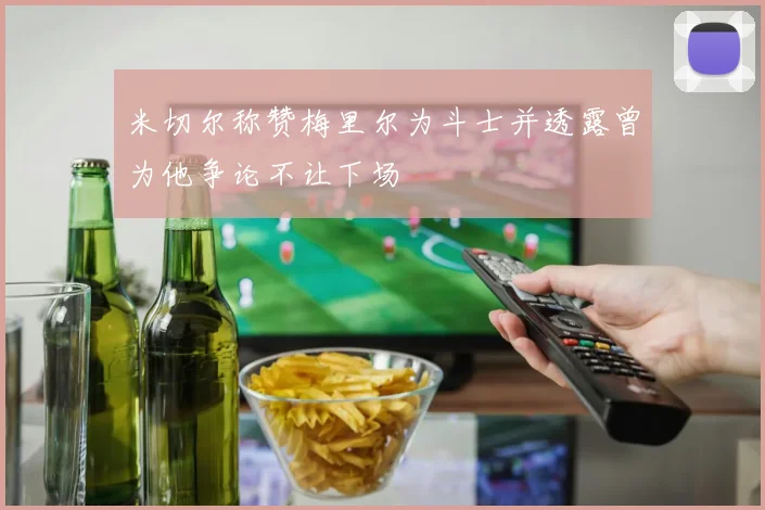 米切尔称赞梅里尔为斗士并透露曾为他争论不让下场