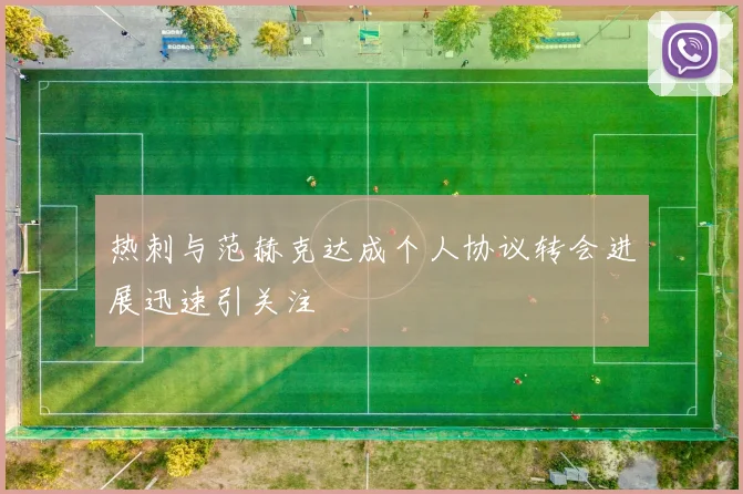 热刺与范赫克达成个人协议转会进展迅速引关注