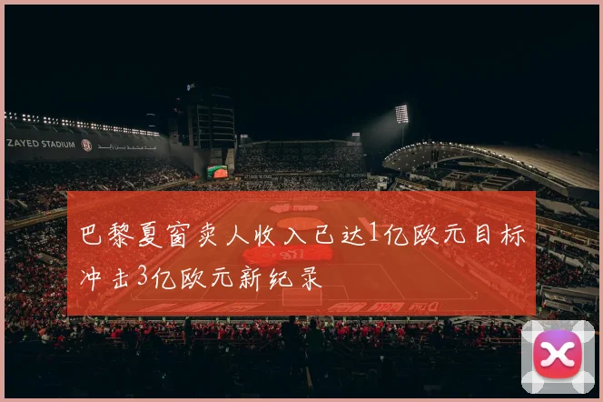 巴黎夏窗卖人收入已达1亿欧元目标冲击3亿欧元新纪录
