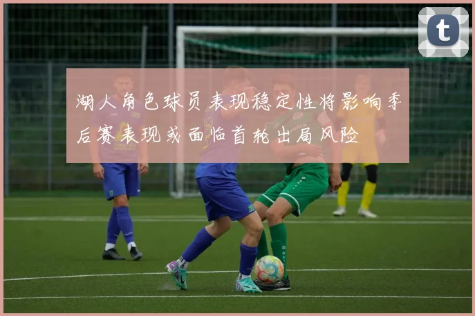 湖人角色球员表现稳定性将影响季后赛表现或面临首轮出局风险