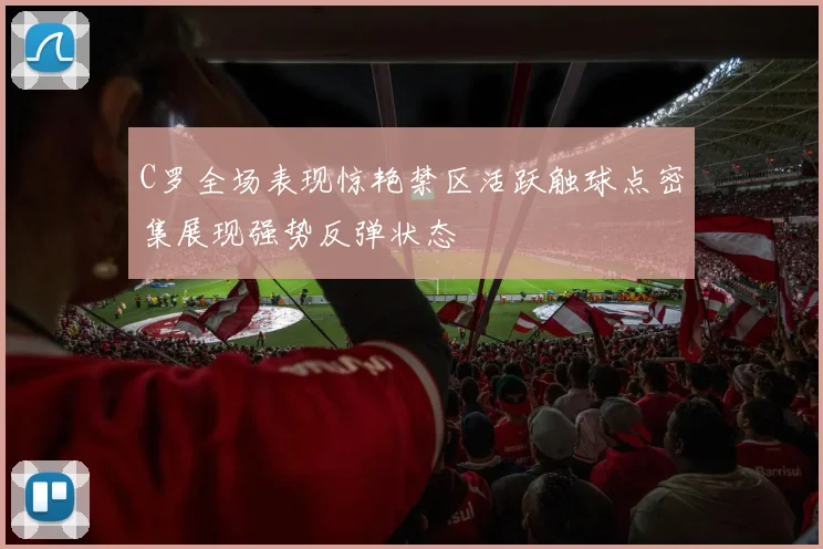 C罗全场表现惊艳禁区活跃触球点密集展现强势反弹状态