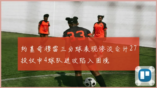 约基奇穆雷三分球表现惨淡合计27投仅中4球队进攻陷入困境