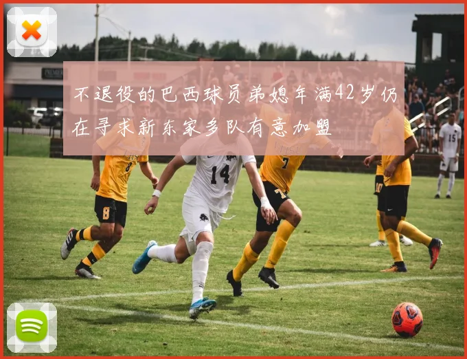 不退役的巴西球员弟媳年满42岁仍在寻求新东家多队有意加盟