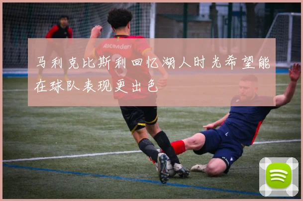 马利克比斯利回忆湖人时光希望能在球队表现更出色