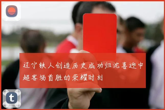 辽宁铁人创造历史成功归沈喜迎中超客场首胜的荣耀时刻